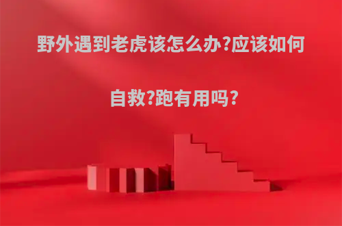 野外遇到老虎该怎么办?应该如何自救?跑有用吗?(在野外遇到老虎时,请问该如何有效自救?)