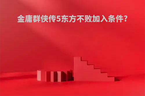 金庸群侠传5东方不败加入条件?