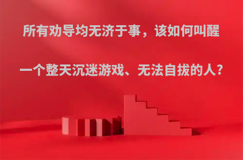 所有劝导均无济于事，该如何叫醒一个整天沉迷游戏、无法自拔的人?