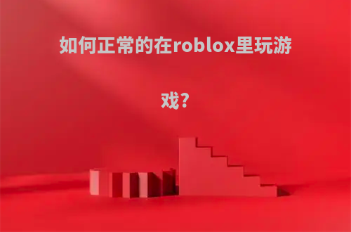 如何正常的在roblox里玩游戏?