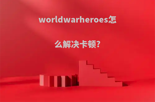 worldwarheroes怎么解决卡顿?