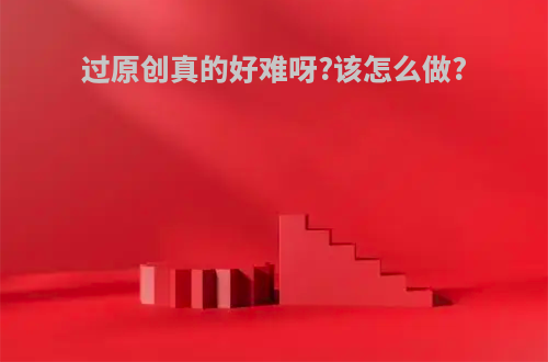 过原创真的好难呀?该怎么做?