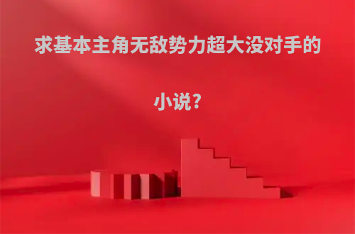 求基本主角无敌势力超大没对手的小说?