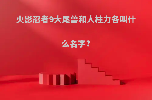 火影忍者9大尾兽和人柱力各叫什么名字?(火影1到9尾人柱力和尾兽名字)