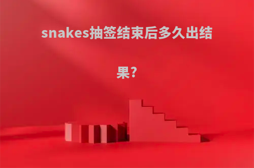 snakes抽签结束后多久出结果?