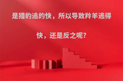 是猎豹追的快，所以导致羚羊逃得快，还是反之呢?