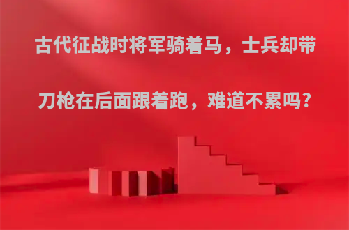 古代征战时将军骑着马，士兵却带刀枪在后面跟着跑，难道不累吗?