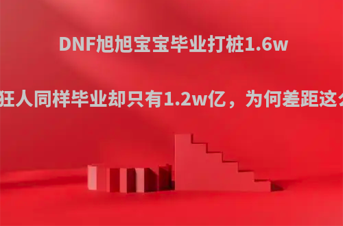 DNF旭旭宝宝毕业打桩1.6w亿，狂人同样毕业却只有1.2w亿，为何差距这么大?