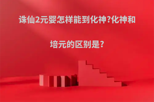 诛仙2元婴怎样能到化神?化神和培元的区别是?