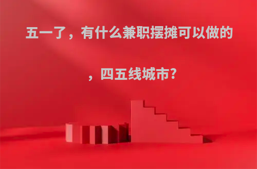 五一了，有什么兼职摆摊可以做的，四五线城市?