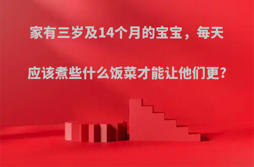 家有三岁及14个月的宝宝，每天应该煮些什么饭菜才能让他们更?