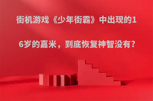 街机游戏《少年街霸》中出现的16岁的嘉米，到底恢复神智没有?(少年街霸2嘉米隐藏)