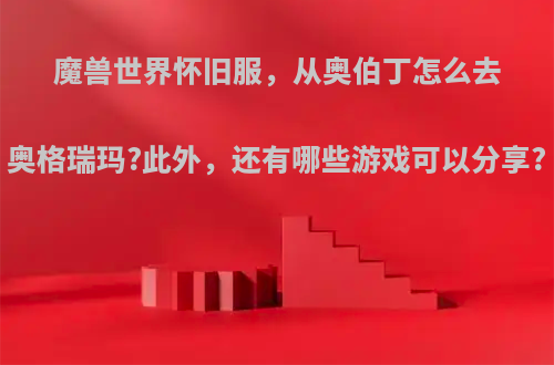 魔兽世界怀旧服，从奥伯丁怎么去奥格瑞玛?此外，还有哪些游戏可以分享?