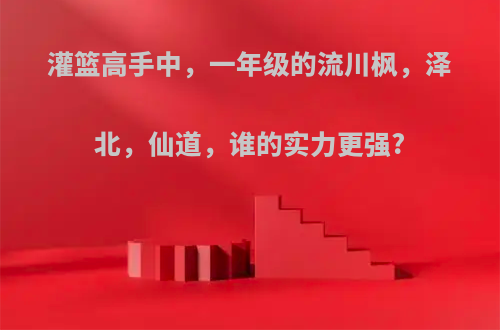 灌篮高手中，一年级的流川枫，泽北，仙道，谁的实力更强?