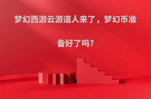 梦幻西游云游道人来了，梦幻币准备好了吗?(梦幻西游云游道人的到来!躺着也能赚钱!)