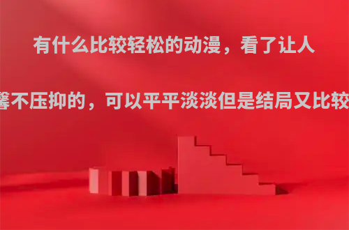 有什么比较轻松的动漫，看了让人觉得温馨不压抑的，可以平平淡淡但是结局又比较美满的?