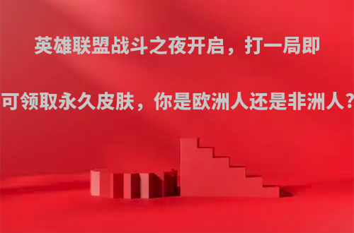 英雄联盟战斗之夜开启，打一局即可领取永久皮肤，你是欧洲人还是非洲人?