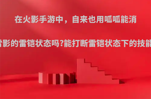 在火影手游中，自来也用呱呱能消除雷影的雷铠状态吗?能打断雷铠状态下的技能吗?