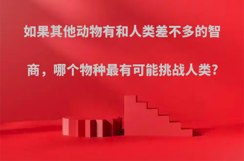 如果其他动物有和人类差不多的智商，哪个物种最有可能挑战人类?