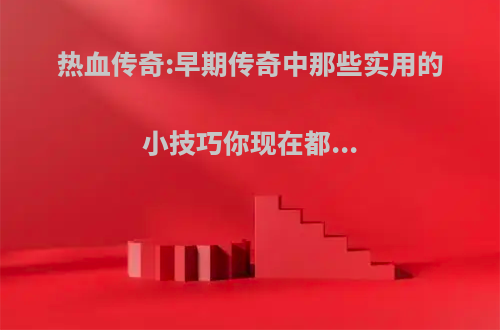 热血传奇:早期传奇中那些实用的小技巧你现在都...(热血传奇入门攻略)