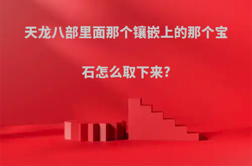 天龙八部里面那个镶嵌上的那个宝石怎么取下来?