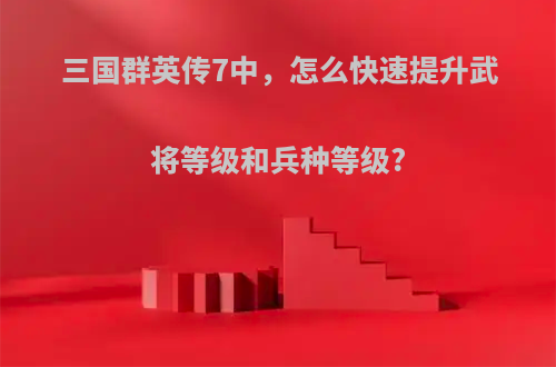 三国群英传7中，怎么快速提升武将等级和兵种等级?