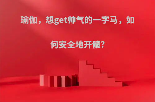 瑜伽，想get帅气的一字马，如何安全地开髋?