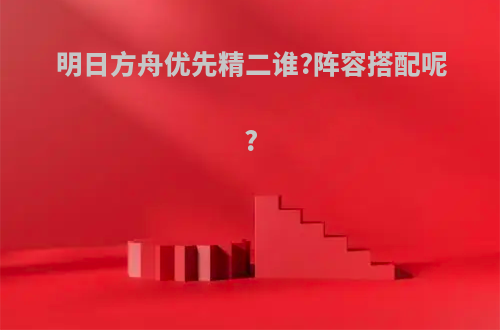 明日方舟优先精二谁?阵容搭配呢?