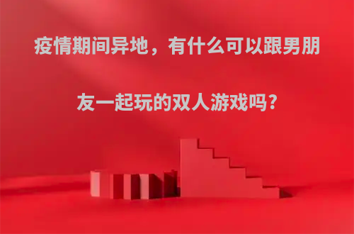 疫情期间异地，有什么可以跟男朋友一起玩的双人游戏吗?