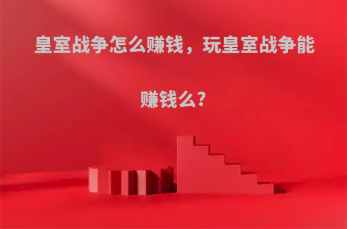 皇室战争怎么赚钱，玩皇室战争能赚钱么?(皇室战争赚费技巧)