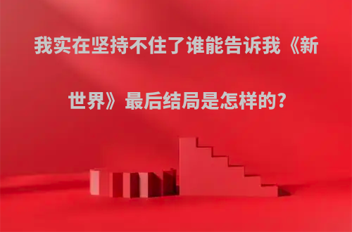 我实在坚持不住了谁能告诉我《新世界》最后结局是怎样的?(新世界最终结局)