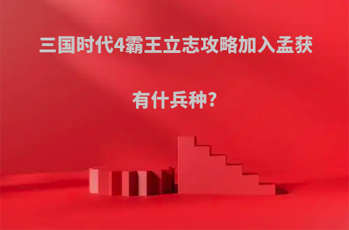 三国时代4霸王立志攻略加入孟获有什兵种?