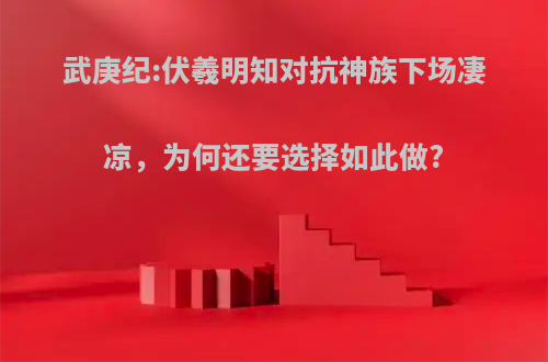 武庚纪:伏羲明知对抗神族下场凄凉，为何还要选择如此做?