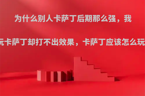 为什么别人卡萨丁后期那么强，我玩卡萨丁却打不出效果，卡萨丁应该怎么玩?