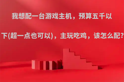 我想配一台游戏主机，预算五千以下(超一点也可以)，主玩吃鸡，该怎么配?