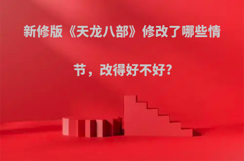 新修版《天龙八部》修改了哪些情节，改得好不好?