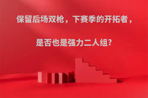 保留后场双枪，下赛季的开拓者，是否也是强力二人组?(下赛季开拓者阵容)