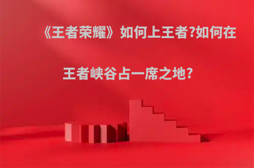 《王者荣耀》如何上王者?如何在王者峡谷占一席之地?