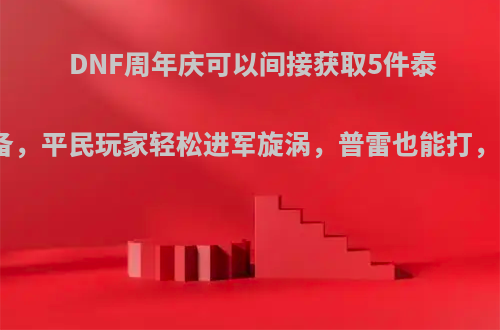 DNF周年庆可以间接获取5件泰波尔斯装备，平民玩家轻松进军旋涡，普雷也能打，你怎么看?