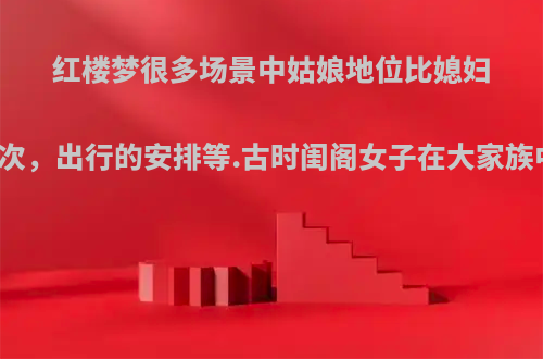 红楼梦很多场景中姑娘地位比媳妇高，如饭桌上的坐次，出行的安排等.古时闺阁女子在大家族中的地位是怎样的?