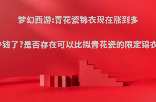 梦幻西游:青花瓷锦衣现在涨到多少钱了?是否存在可以比拟青花瓷的限定锦衣?