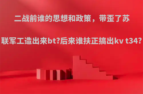 二战前谁的思想和政策，带歪了苏联军工造出来bt?后来谁扶正搞出kv t34?