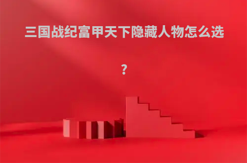 三国战纪富甲天下隐藏人物怎么选?