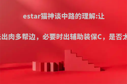 estar猫神谈中路的理解:让经济，先出肉多帮边，必要时出辅助装保C，是否太卑微了?