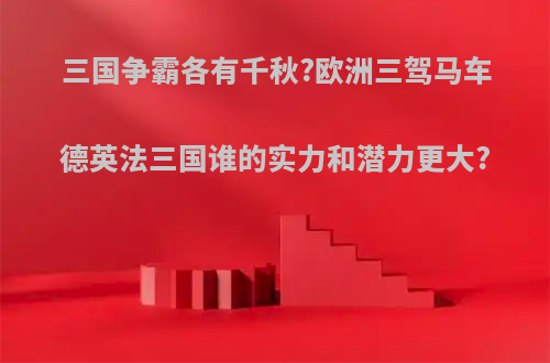 三国争霸各有千秋?欧洲三驾马车德英法三国谁的实力和潜力更大?