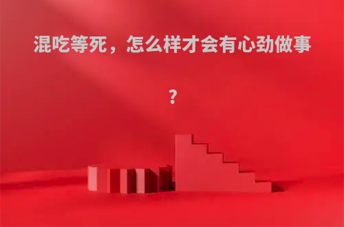 混吃等死，怎么样才会有心劲做事?