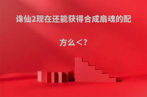 诛仙2现在还能获得合成扇魂的配方么＜?