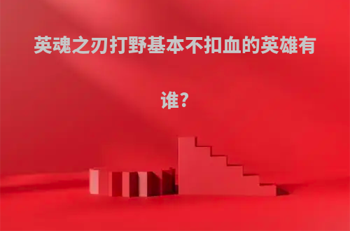 英魂之刃打野基本不扣血的英雄有谁?(英魂之刃打野基本不扣血的英雄有谁呀)