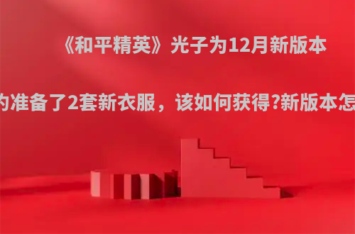 《和平精英》光子为12月新版本的预约准备了2套新衣服，该如何获得?新版本怎么样?