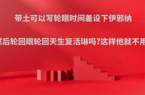 带土可以写轮眼时间差设下伊邪纳岐，然后轮回眼轮回天生复活琳吗?这样他就不用死了?